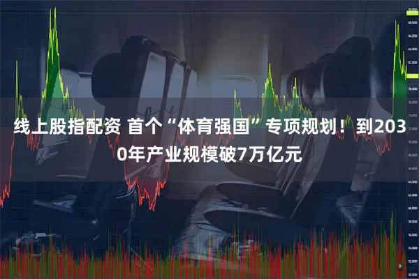 线上股指配资 首个“体育强国”专项规划！到2030年产业规模破7万亿元