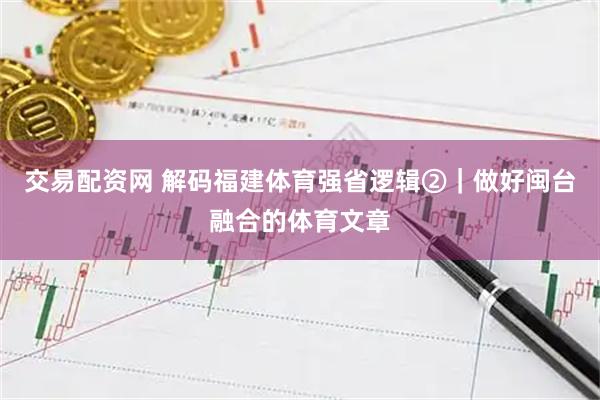 交易配资网 解码福建体育强省逻辑②｜做好闽台融合的体育文章
