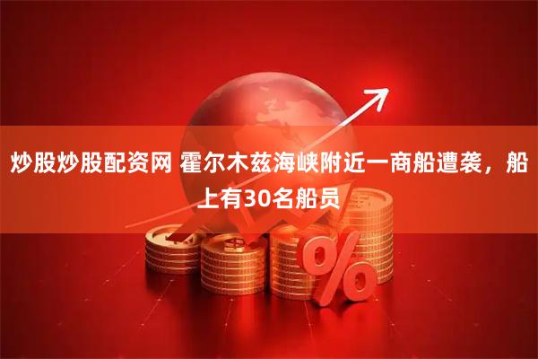 炒股炒股配资网 霍尔木兹海峡附近一商船遭袭，船上有30名船员